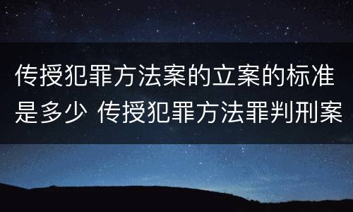 传授犯罪方法案的立案的标准是多少 传授犯罪方法罪判刑案例