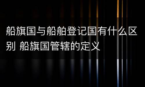 船旗国与船舶登记国有什么区别 船旗国管辖的定义