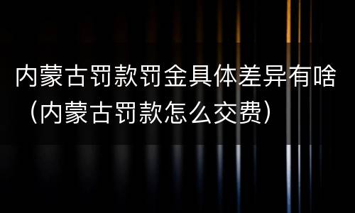 内蒙古罚款罚金具体差异有啥（内蒙古罚款怎么交费）