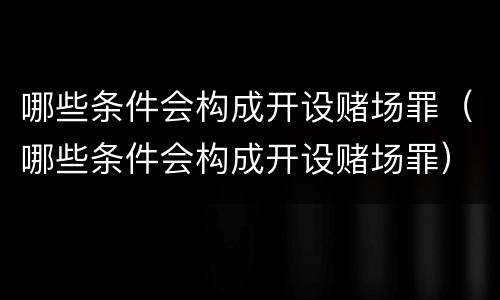 哪些条件会构成开设赌场罪（哪些条件会构成开设赌场罪）