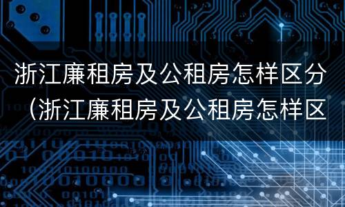 浙江廉租房及公租房怎样区分（浙江廉租房及公租房怎样区分的）