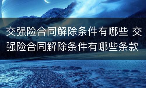 交强险合同解除条件有哪些 交强险合同解除条件有哪些条款