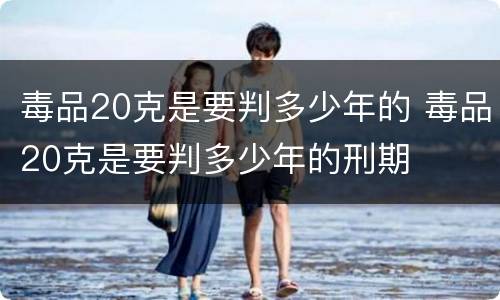 毒品20克是要判多少年的 毒品20克是要判多少年的刑期