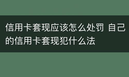 信用卡套现应该怎么处罚 自己的信用卡套现犯什么法