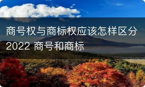 商号权与商标权应该怎样区分2022 商号和商标