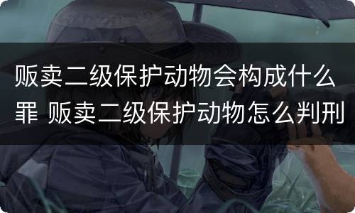 贩卖二级保护动物会构成什么罪 贩卖二级保护动物怎么判刑