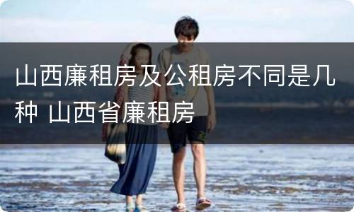 山西廉租房及公租房不同是几种 山西省廉租房