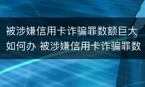 被涉嫌信用卡诈骗罪数额巨大如何办 被涉嫌信用卡诈骗罪数额巨大如何办手续