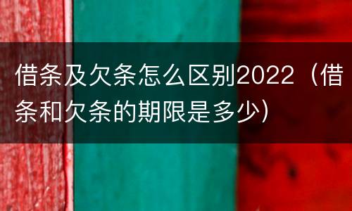 借条及欠条怎么区别2022（借条和欠条的期限是多少）
