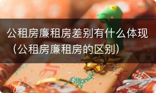 公租房廉租房差别有什么体现（公租房廉租房的区别）
