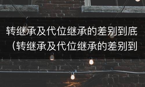 转继承及代位继承的差别到底（转继承及代位继承的差别到底有多大）