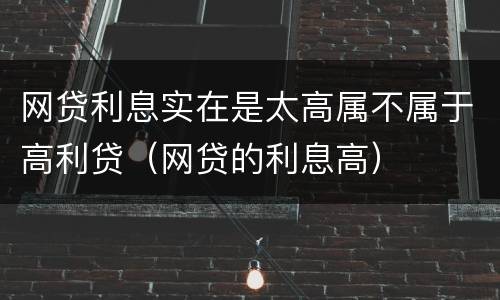 网贷利息实在是太高属不属于高利贷（网贷的利息高）