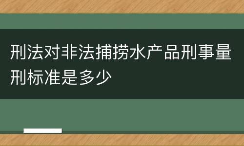 刑法对非法捕捞水产品刑事量刑标准是多少