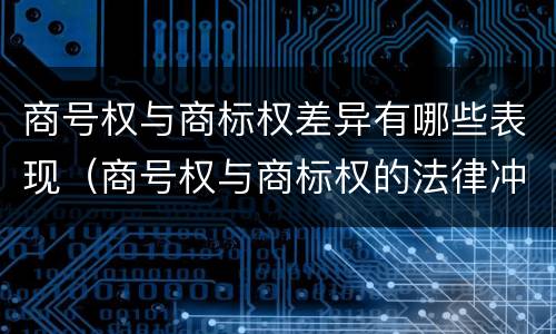 商号权与商标权差异有哪些表现（商号权与商标权的法律冲突与解决）