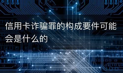 信用卡诈骗罪的构成要件可能会是什么的