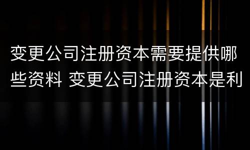 变更公司注册资本需要提供哪些资料 变更公司注册资本是利好吗