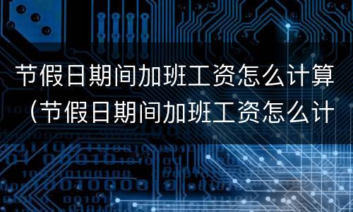 节假日期间加班工资怎么计算（节假日期间加班工资怎么计算公式）