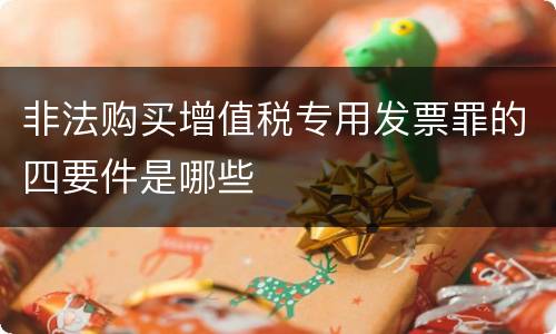 非法购买增值税专用发票罪的四要件是哪些