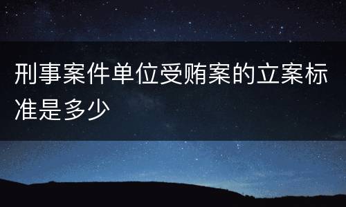 刑事案件单位受贿案的立案标准是多少
