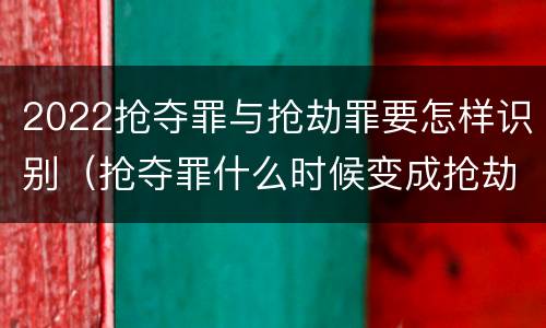 2022抢夺罪与抢劫罪要怎样识别（抢夺罪什么时候变成抢劫罪）