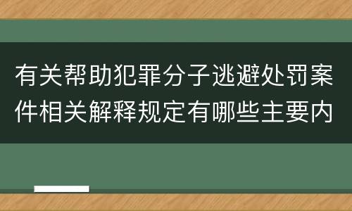 有关帮助犯罪分子逃避处罚案件相关解释规定有哪些主要内容