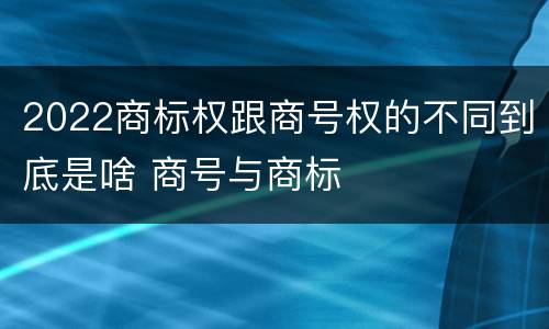 2022商标权跟商号权的不同到底是啥 商号与商标
