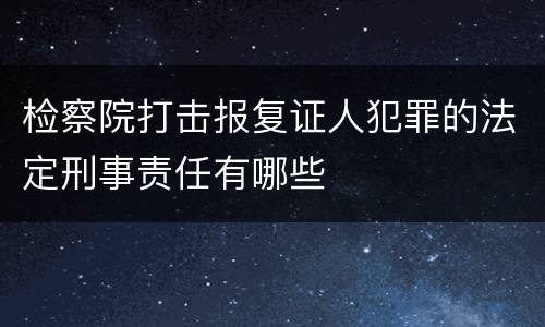 检察院打击报复证人犯罪的法定刑事责任有哪些