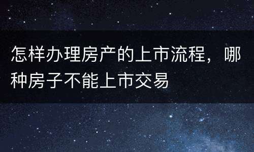 怎样办理房产的上市流程，哪种房子不能上市交易