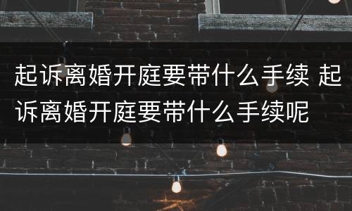 起诉离婚开庭要带什么手续 起诉离婚开庭要带什么手续呢