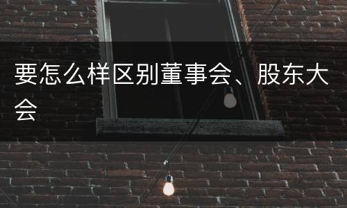 要怎么样区别董事会、股东大会