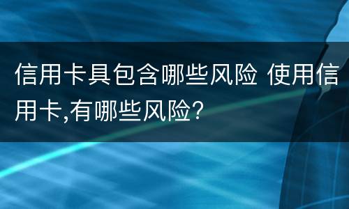 信用卡具包含哪些风险 使用信用卡,有哪些风险?