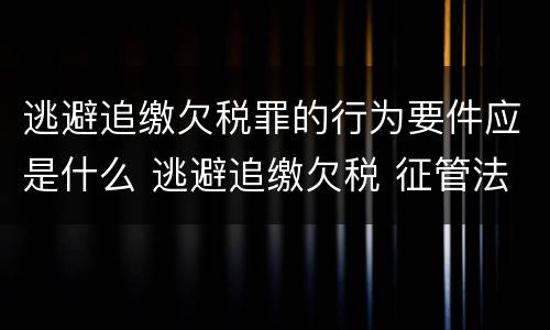 逃避追缴欠税罪的行为要件应是什么 逃避追缴欠税 征管法