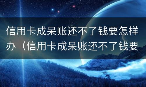 信用卡成呆账还不了钱要怎样办（信用卡成呆账还不了钱要怎样办呢）
