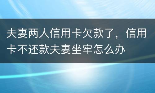 夫妻两人信用卡欠款了，信用卡不还款夫妻坐牢怎么办