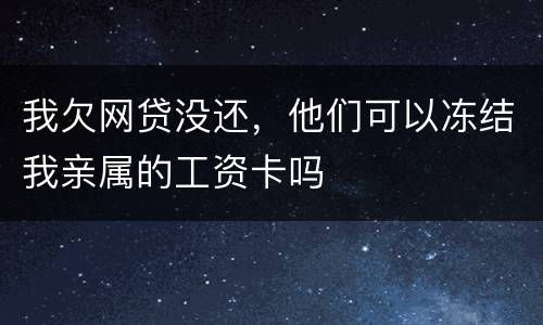 我欠网贷没还，他们可以冻结我亲属的工资卡吗