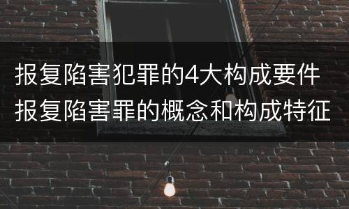 报复陷害犯罪的4大构成要件 报复陷害罪的概念和构成特征