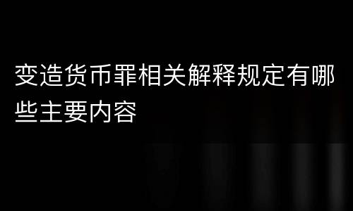 变造货币罪相关解释规定有哪些主要内容