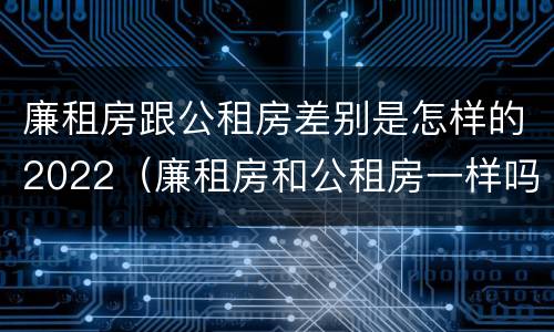 廉租房跟公租房差别是怎样的2022（廉租房和公租房一样吗?）