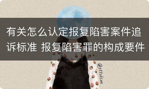 有关怎么认定报复陷害案件追诉标准 报复陷害罪的构成要件