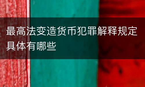 最高法变造货币犯罪解释规定具体有哪些