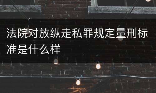 法院对放纵走私罪规定量刑标准是什么样