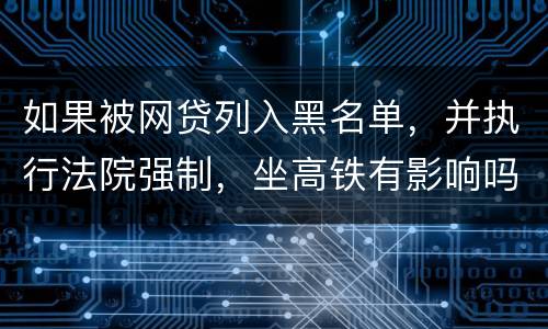 如果被网贷列入黑名单，并执行法院强制，坐高铁有影响吗