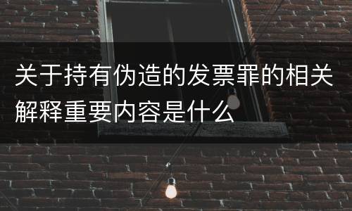 关于持有伪造的发票罪的相关解释重要内容是什么