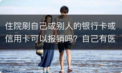 住院刷自己或别人的银行卡或信用卡可以报销吗？自己有医疗卡，别人没的