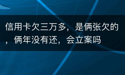信用卡欠三万多，是俩张欠的，俩年没有还，会立案吗