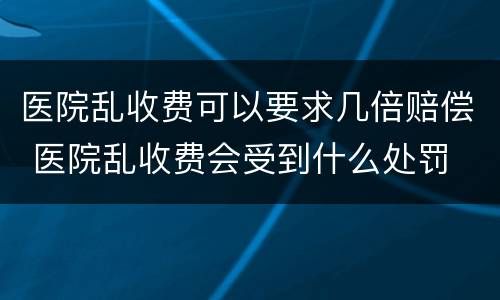 医院乱收费可以要求几倍赔偿 医院乱收费会受到什么处罚