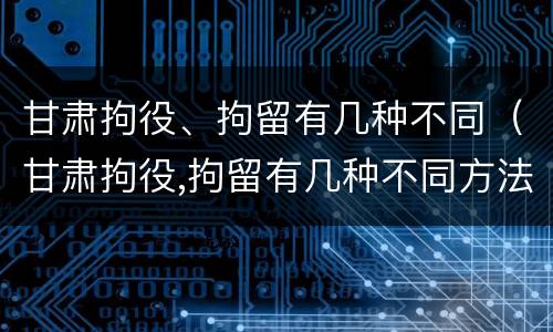 甘肃拘役、拘留有几种不同（甘肃拘役,拘留有几种不同方法）