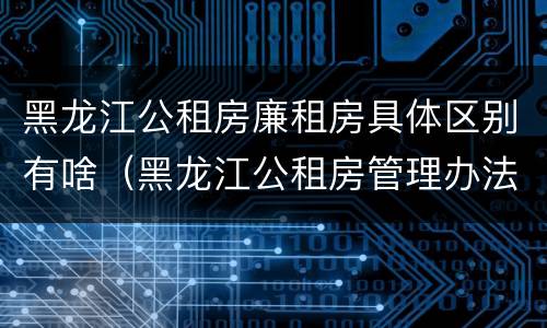 黑龙江公租房廉租房具体区别有啥（黑龙江公租房管理办法）