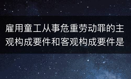 雇用童工从事危重劳动罪的主观构成要件和客观构成要件是什么
