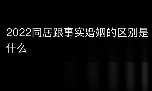 2022同居跟事实婚姻的区别是什么